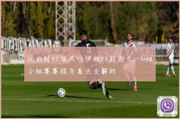 比利时vs埃及vs伊朗vs新西兰:G组小组赛赛程与看点全解析