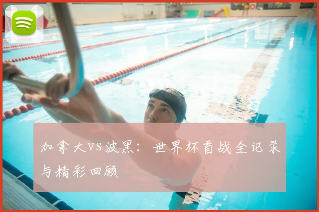 加拿大vs波黑：世界杯首战全记录与精彩回顾