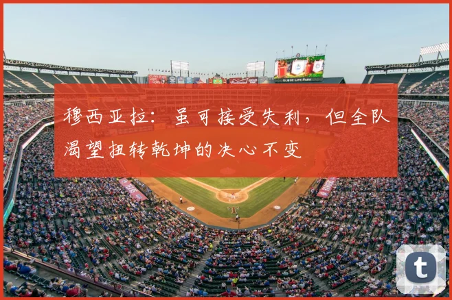 穆西亚拉:虽可接受失利,但全队渴望扭转乾坤的决心不变