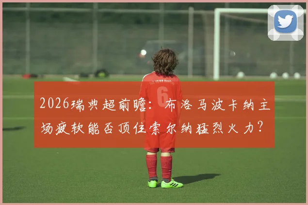 2026瑞典超前瞻：布洛马波卡纳主场疲软能否顶住索尔纳猛烈火力？附关键数据解读与胜负预测