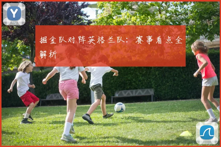 掘金队对阵英格兰队:赛事看点全解析
