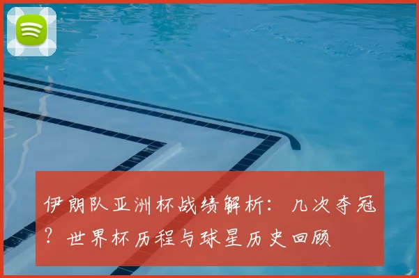 伊朗队亚洲杯战绩解析：几次夺冠？世界杯历程与球星历史回顾
