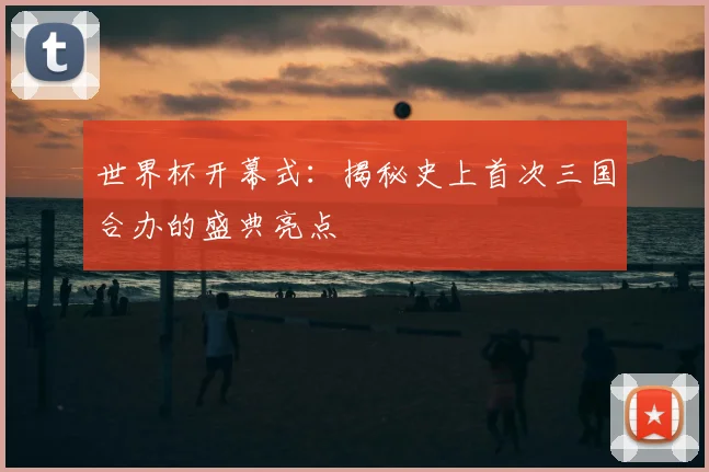 世界杯开幕式：揭秘史上首次三国合办的盛典亮点