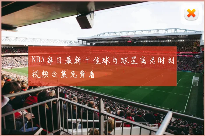 NBA每日最新十佳球与球星高光时刻视频合集免费看
