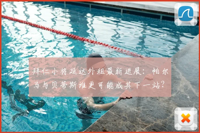 拜仁小将延达外租最新进展:帕尔马与贝蒂斯谁更可能成其下一站?前景深度分析