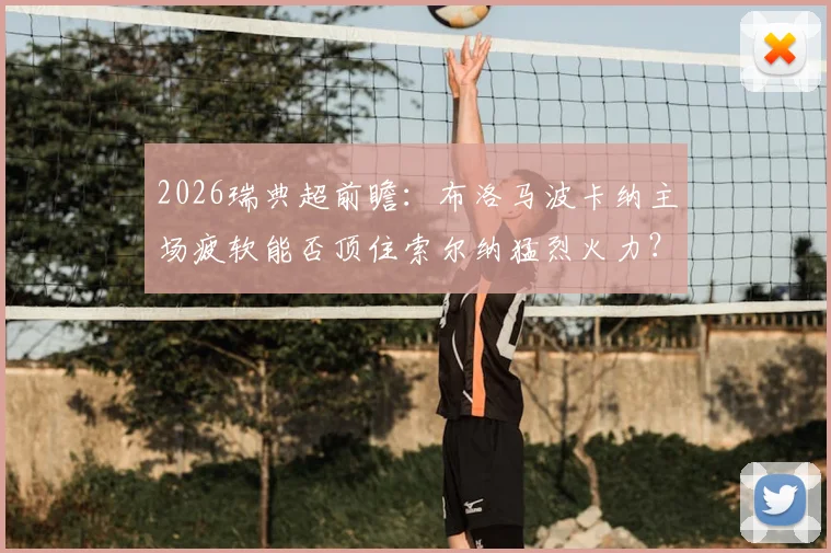 2026瑞典超前瞻:布洛马波卡纳主场疲软能否顶住索尔纳猛烈火力?附关键数据解读与胜负预测