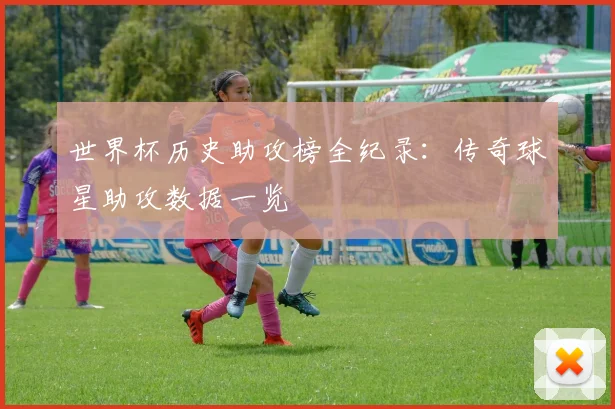 世界杯历史助攻榜全纪录:传奇球星助攻数据一览
