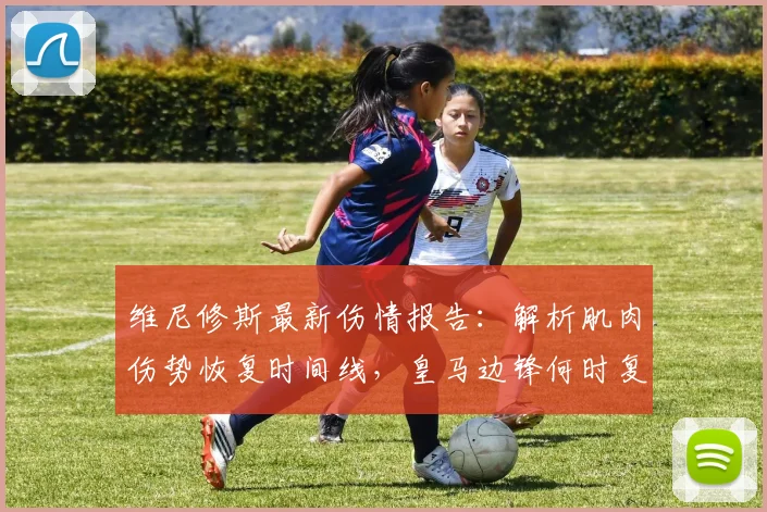 维尼修斯最新伤情报告:解析肌肉伤势恢复时间线,皇马边锋何时复出?