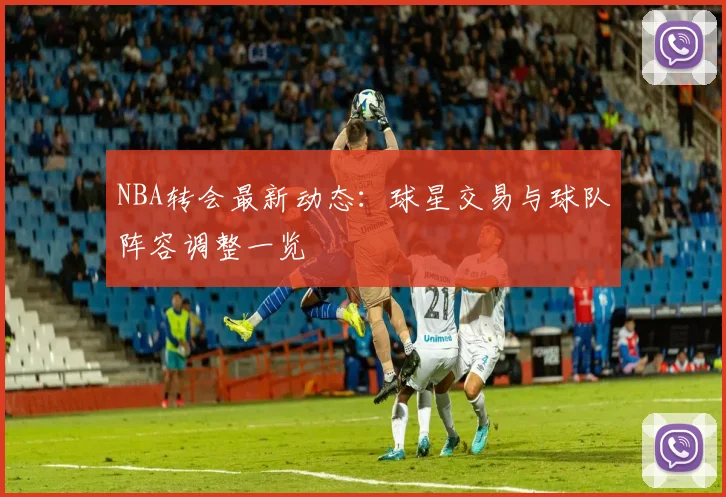 NBA转会最新动态:球星交易与球队阵容调整一览