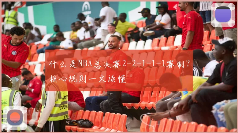 什么是NBA总决赛2-2-1-1-1赛制?核心规则一文读懂