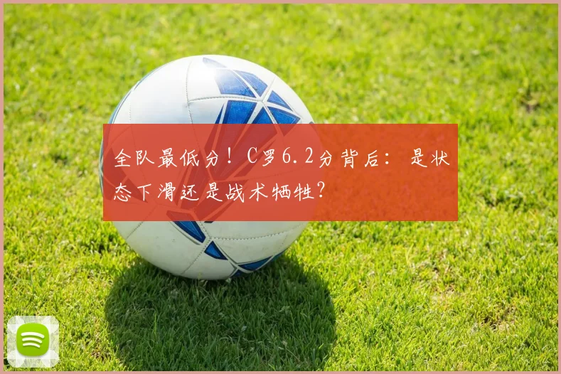 全队最低分!C罗6.2分背后:是状态下滑还是战术牺牲?