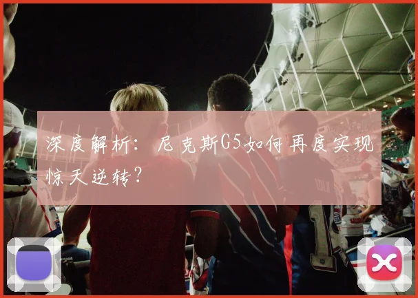 深度解析:尼克斯G5如何再度实现惊天逆转?