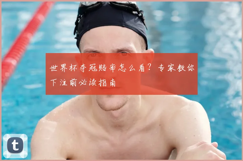 世界杯夺冠赔率怎么看?专家教你下注前必读指南