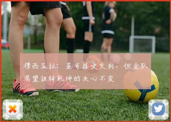 穆西亚拉:虽可接受失利,但全队渴望扭转乾坤的决心不变